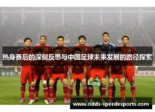 热身赛后的深刻反思与中国足球未来发展的路径探索