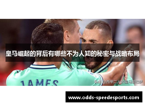 皇马崛起的背后有哪些不为人知的秘密与战略布局