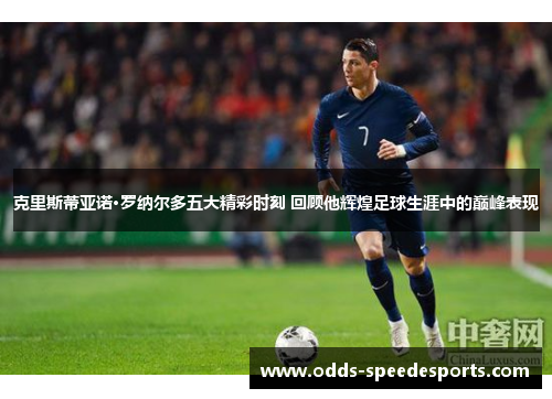 克里斯蒂亚诺·罗纳尔多五大精彩时刻 回顾他辉煌足球生涯中的巅峰表现