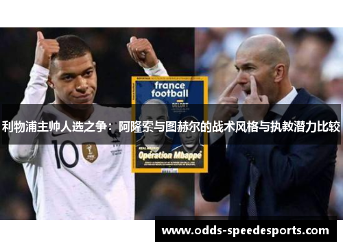 利物浦主帅人选之争：阿隆索与图赫尔的战术风格与执教潜力比较