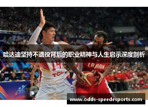 哈达迪坚持不退役背后的职业精神与人生启示深度剖析