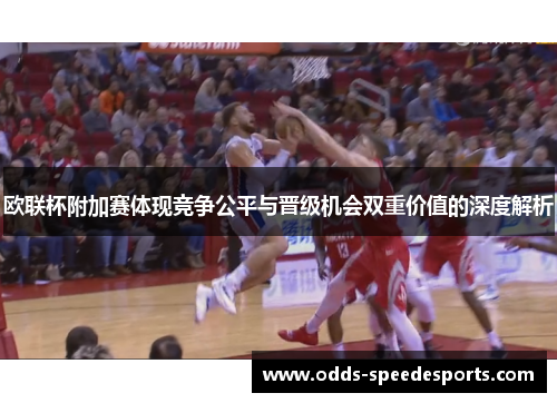 欧联杯附加赛体现竞争公平与晋级机会双重价值的深度解析