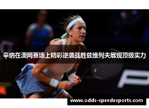 辛纳在澳网赛场上精彩逆袭战胜兹维列夫展现顶级实力