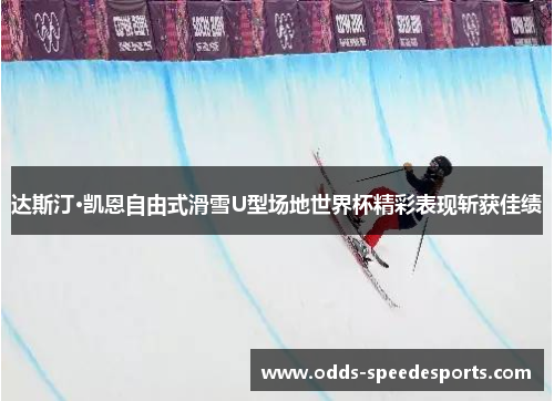 达斯汀·凯恩自由式滑雪U型场地世界杯精彩表现斩获佳绩