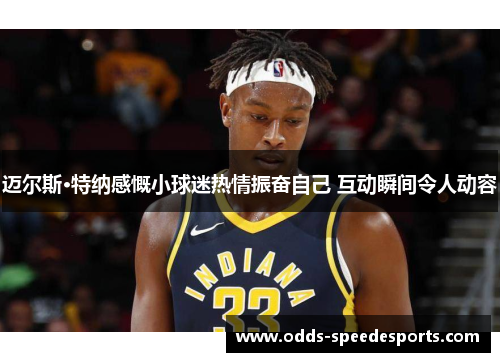 迈尔斯·特纳感慨小球迷热情振奋自己 互动瞬间令人动容