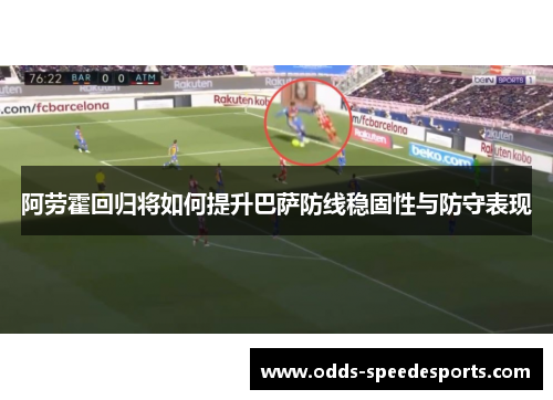 阿劳霍回归将如何提升巴萨防线稳固性与防守表现