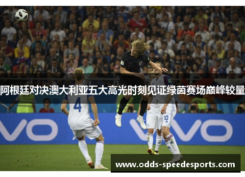 阿根廷对决澳大利亚五大高光时刻见证绿茵赛场巅峰较量