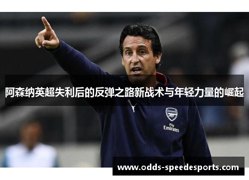 阿森纳英超失利后的反弹之路新战术与年轻力量的崛起 阿森纳英超失利后的反弹之路新战术与年轻力量的崛起