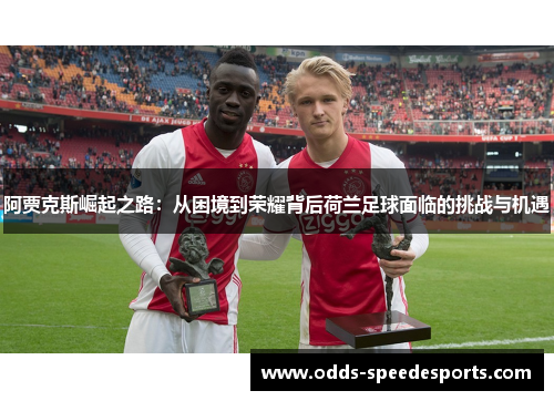 阿贾克斯崛起之路:从困境到荣耀背后荷兰足球面临的挑战与机遇 阿贾克斯崛起之路:从困境到荣耀背后荷兰足球面临的挑战与机遇