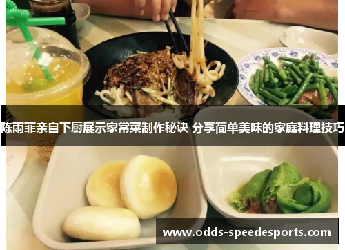 陈雨菲亲自下厨展示家常菜制作秘诀 分享简单美味的家庭料理技巧 陈雨菲亲自下厨展示家常菜制作秘诀 分享简单美味的家庭料理技巧