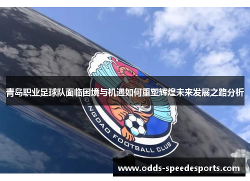 青岛职业足球队面临困境与机遇如何重塑辉煌未来发展之路分析 青岛职业足球队面临困境与机遇如何重塑辉煌未来发展之路分析